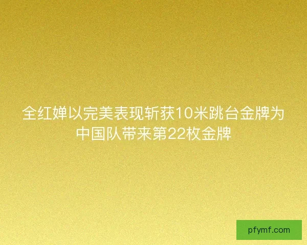 全红婵以完美表现斩获10米跳台金牌为中国队带来第22枚金牌