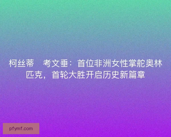 柯丝蒂・考文垂：首位非洲女性掌舵奥林匹克，首轮大胜开启历史新篇章
