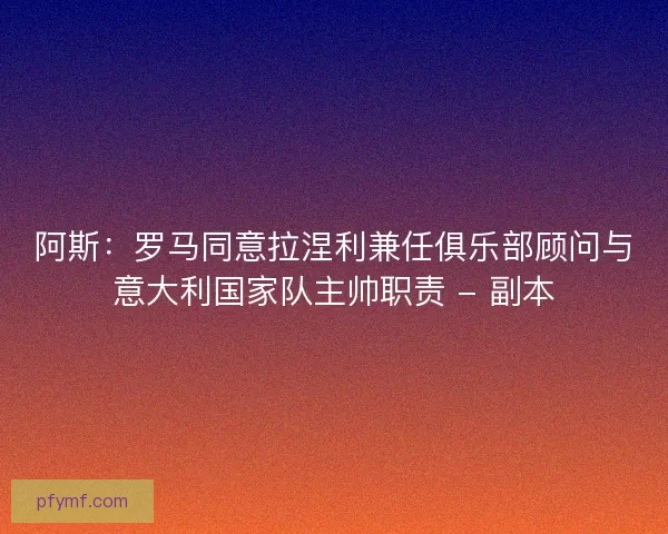 阿斯:罗马同意拉涅利兼任俱乐部顾问与意大利国家队主帅职责 - 副本 阿斯:罗马同意拉涅利兼任俱乐部顾问与意大利国家队主帅职责 - 副本
