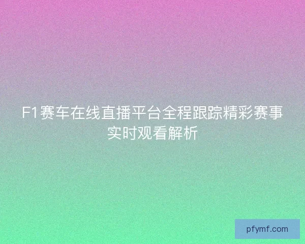 F1赛车在线直播平台全程跟踪精彩赛事实时观看解析 F1赛车在线直播平台全程跟踪精彩赛事实时观看解析
