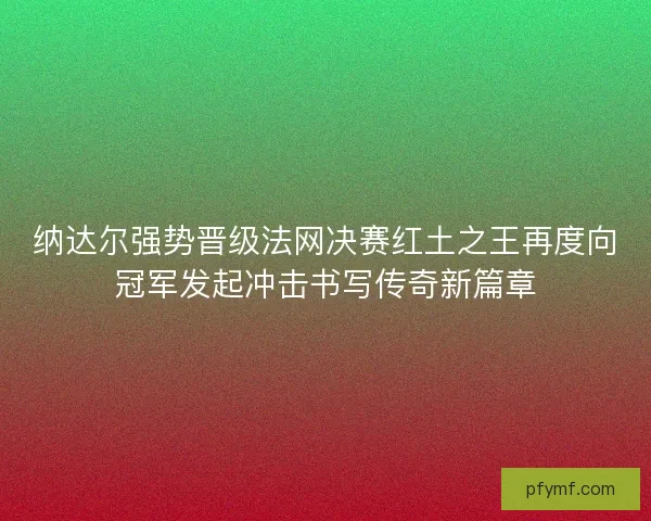 纳达尔强势晋级法网决赛红土之王再度向冠军发起冲击书写传奇新篇章