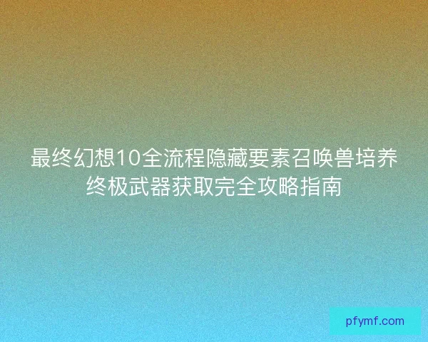最终幻想10全流程隐藏要素召唤兽培养终极武器获取完全攻略指南
