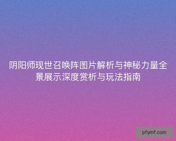 阴阳师现世召唤阵图片解析与神秘力量全景展示深度赏析与玩法指南