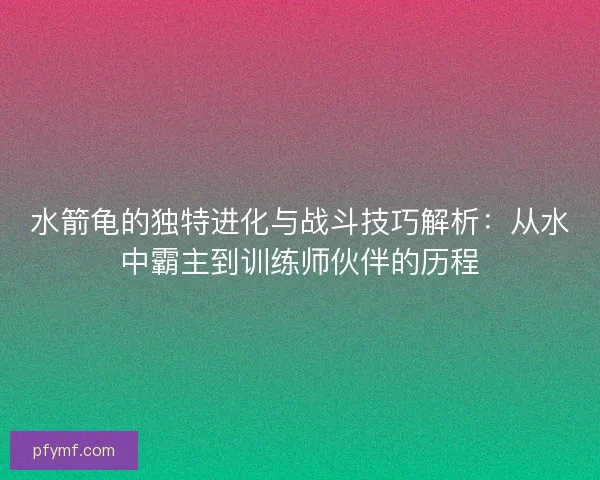 水箭龟的独特进化与战斗技巧解析：从水中霸主到训练师伙伴的历程