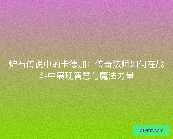 炉石传说中的卡德加：传奇法师如何在战斗中展现智慧与魔法力量