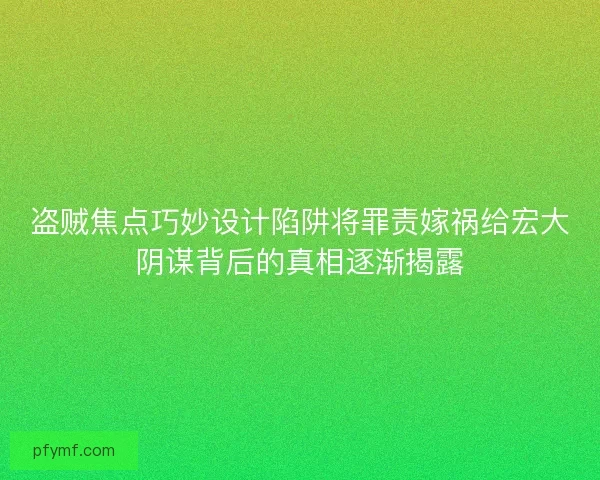 盗贼焦点巧妙设计陷阱将罪责嫁祸给宏大阴谋背后的真相逐渐揭露
