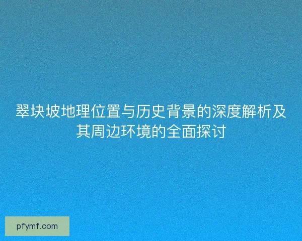 翠块坡地理位置与历史背景的深度解析及其周边环境的全面探讨
