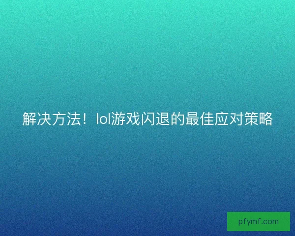 解决方法！lol游戏闪退的最佳应对策略