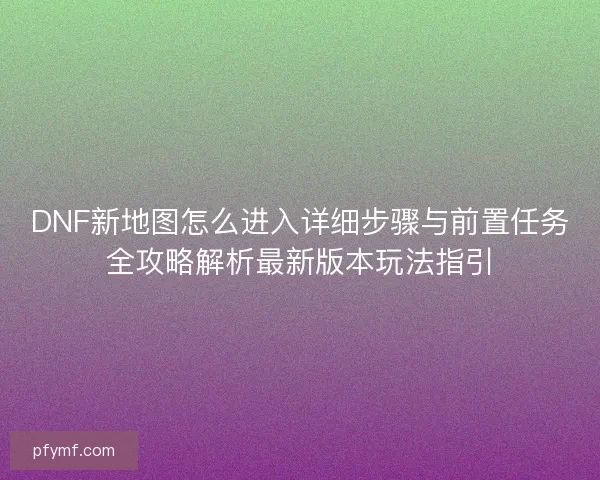 DNF新地图怎么进入详细步骤与前置任务全攻略解析最新版本玩法指引