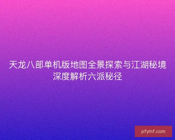 天龙八部单机版地图全景探索与江湖秘境深度解析六派秘径