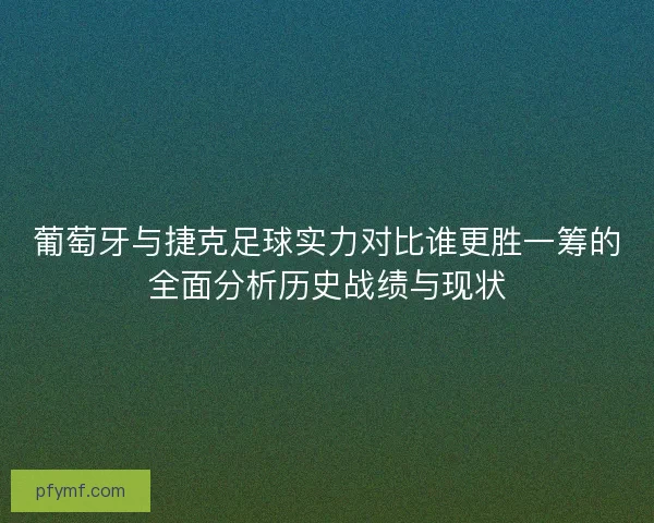 葡萄牙与捷克足球实力对比谁更胜一筹的全面分析历史战绩与现状