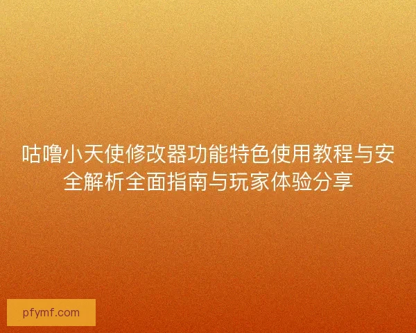 咕噜小天使修改器功能特色使用教程与安全解析全面指南与玩家体验分享