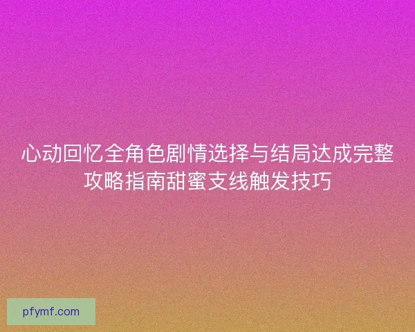 心动回忆全角色剧情选择与结局达成完整攻略指南甜蜜支线触发技巧