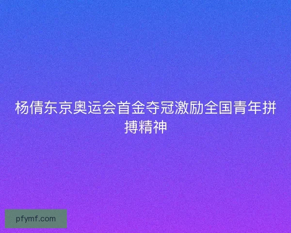杨倩东京奥运会首金夺冠激励全国青年拼搏精神