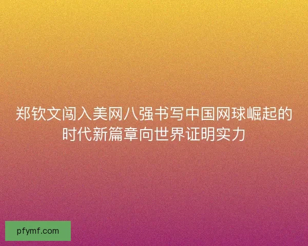 郑钦文闯入美网八强书写中国网球崛起的时代新篇章向世界证明实力 郑钦文闯入美网八强书写中国网球崛起的时代新篇章向世界证明实力