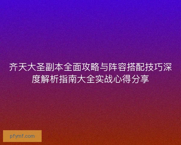 齐天大圣副本全面攻略与阵容搭配技巧深度解析指南大全实战心得分享 齐天大圣副本全面攻略与阵容搭配技巧深度解析指南大全实战心得分享