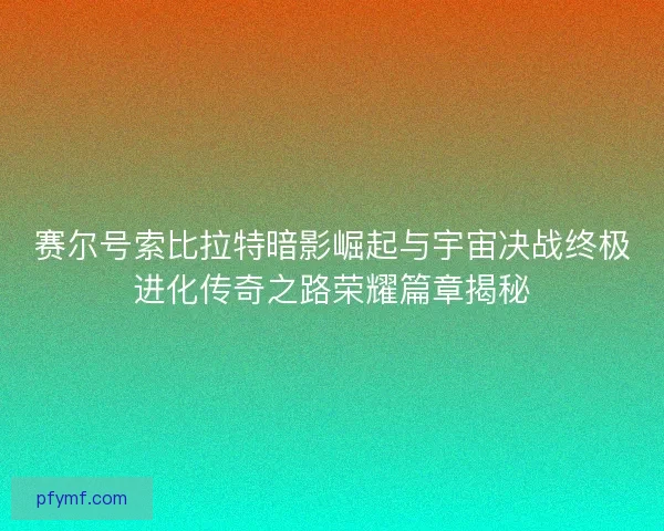 赛尔号索比拉特暗影崛起与宇宙决战终极进化传奇之路荣耀篇章揭秘