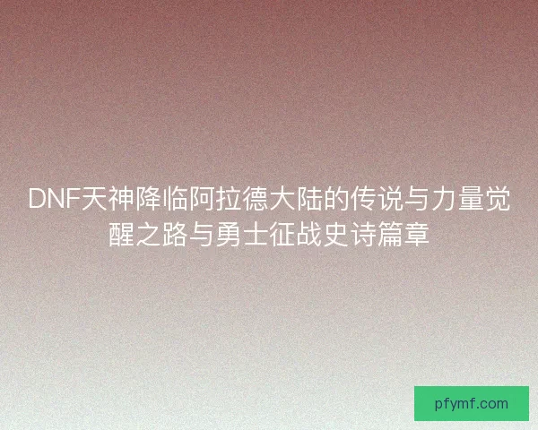 DNF天神降临阿拉德大陆的传说与力量觉醒之路与勇士征战史诗篇章 DNF天神降临阿拉德大陆的传说与力量觉醒之路与勇士征战史诗篇章