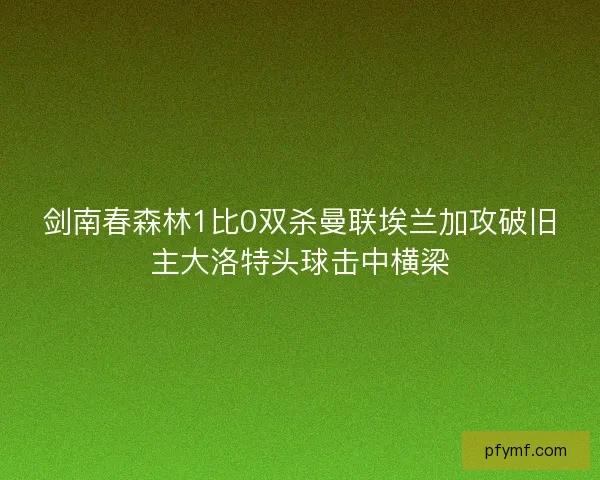 剑南春森林1比0双杀曼联埃兰加攻破旧主大洛特头球击中横梁