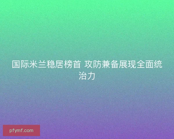 国际米兰稳居榜首 攻防兼备展现全面统治力 国际米兰稳居榜首 攻防兼备展现全面统治力
