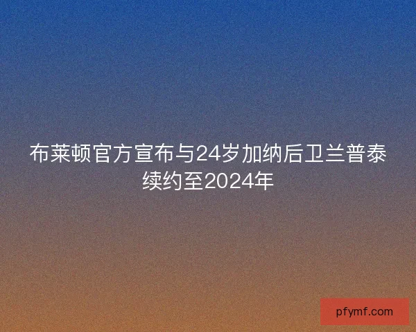 布莱顿官方宣布与24岁加纳后卫兰普泰续约至2024年