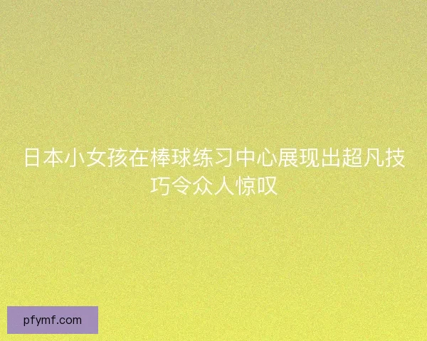 日本小女孩在棒球练习中心展现出超凡技巧令众人惊叹