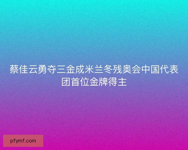 蔡佳云勇夺三金成米兰冬残奥会中国代表团首位金牌得主