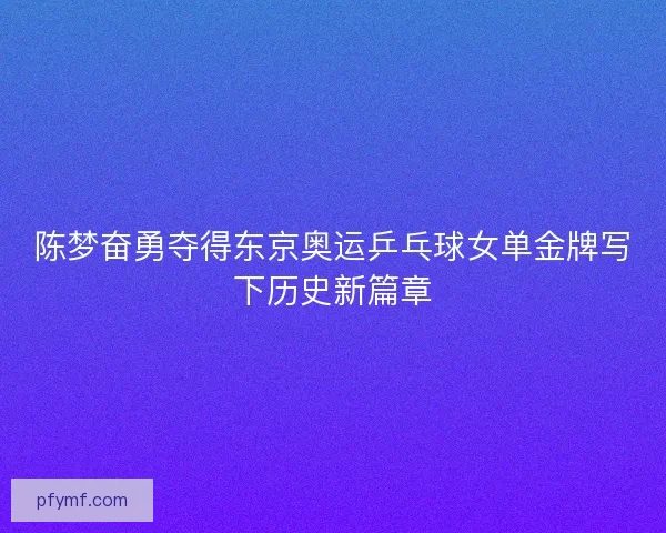 陈梦奋勇夺得东京奥运乒乓球女单金牌写下历史新篇章