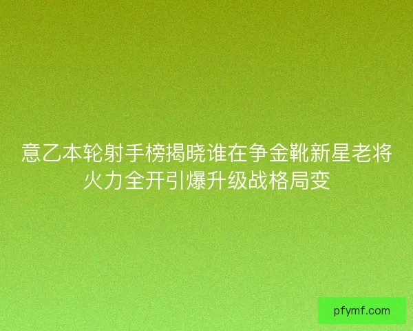 意乙本轮射手榜揭晓谁在争金靴新星老将火力全开引爆升级战格局变