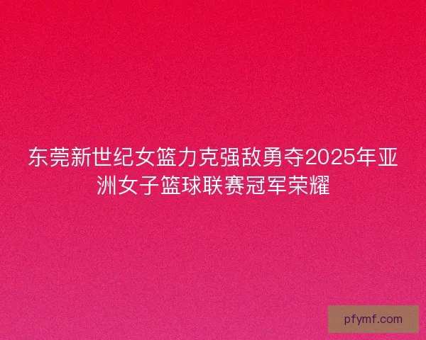 东莞新世纪女篮力克强敌勇夺2025年亚洲女子篮球联赛冠军荣耀
