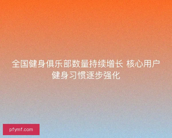全国健身俱乐部数量持续增长 核心用户健身习惯逐步强化