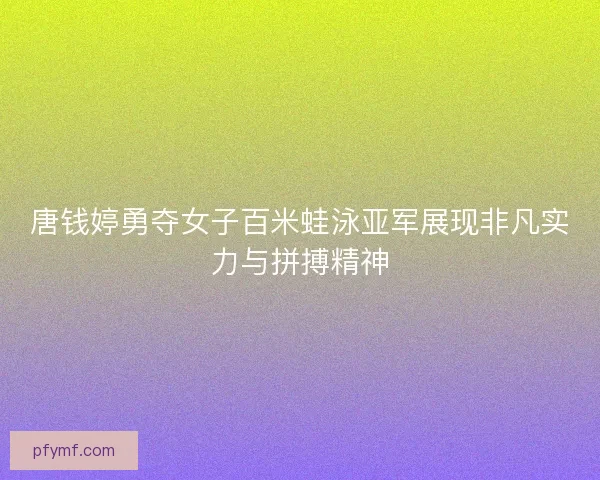 唐钱婷勇夺女子百米蛙泳亚军展现非凡实力与拼搏精神