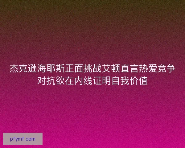 杰克逊海耶斯正面挑战艾顿直言热爱竞争对抗欲在内线证明自我价值