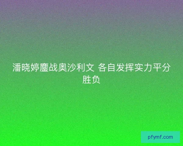 潘晓婷鏖战奥沙利文 各自发挥实力平分胜负
