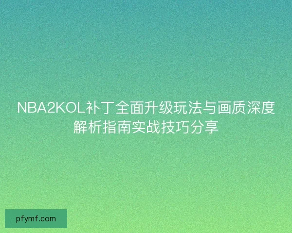 NBA2KOL补丁全面升级玩法与画质深度解析指南实战技巧分享 NBA2KOL补丁全面升级玩法与画质深度解析指南实战技巧分享