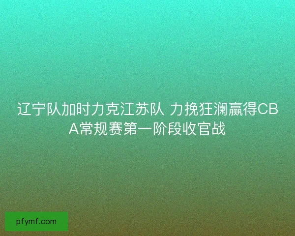 辽宁队加时力克江苏队 力挽狂澜赢得CBA常规赛第一阶段收官战